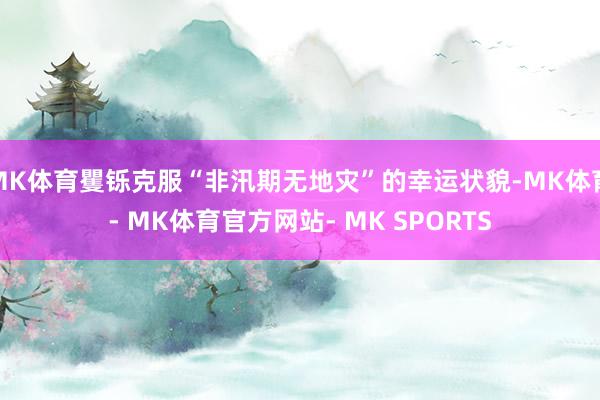 MK体育矍铄克服“非汛期无地灾”的幸运状貌-MK体育- MK体育官方网站- MK SPORTS