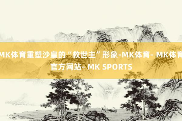 MK体育重塑沙皇的“救世主”形象-MK体育- MK体育官方网站- MK SPORTS