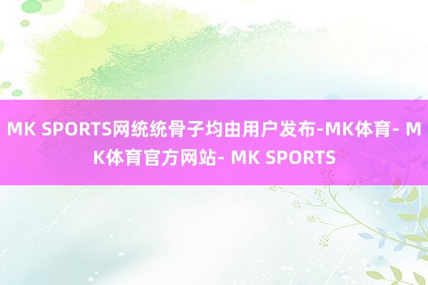 MK SPORTS网统统骨子均由用户发布-MK体育- MK体育官方网站- MK SPORTS