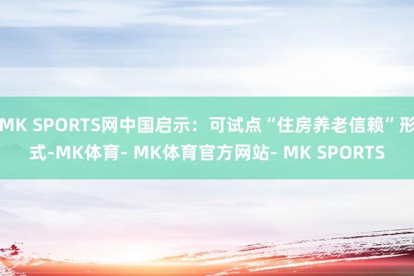 MK SPORTS网中国启示：可试点“住房养老信赖”形式-MK体育- MK体育官方网站- MK SPORTS