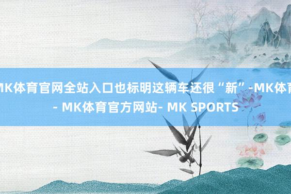 MK体育官网全站入口也标明这辆车还很“新”-MK体育- MK体育官方网站- MK SPORTS